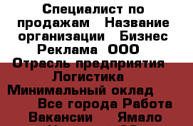 Специалист по продажам › Название организации ­ Бизнес Реклама, ООО › Отрасль предприятия ­ Логистика › Минимальный оклад ­ 27 000 - Все города Работа » Вакансии   . Ямало-Ненецкий АО,Муравленко г.